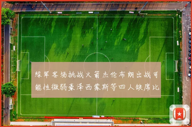 绿军客场挑战火箭杰伦布朗出战可能性微弱豪泽西蒙斯等四人缺席比赛