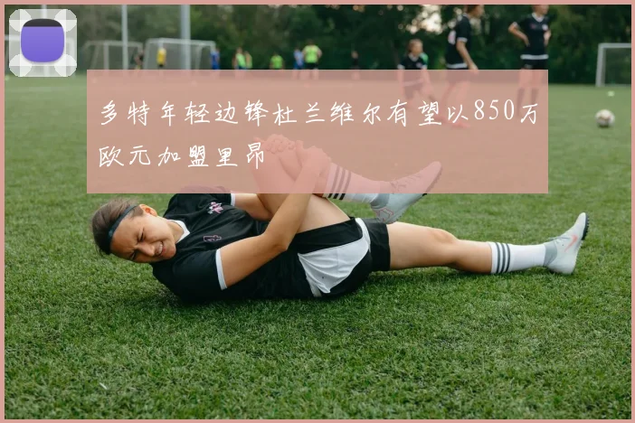 多特年轻边锋杜兰维尔有望以850万欧元加盟里昂