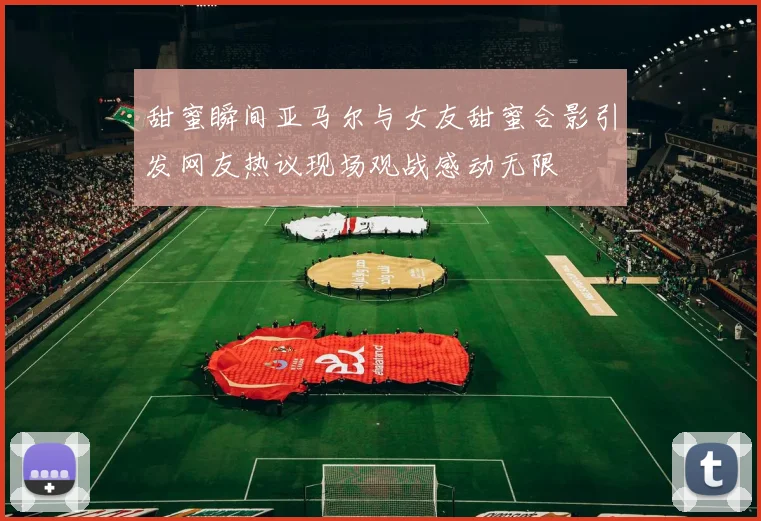 甜蜜瞬间亚马尔与女友甜蜜合影引发网友热议现场观战感动无限