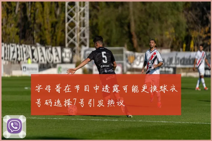 字母哥在节目中透露可能更换球衣号码选择7号引发热议