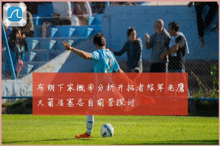 布朗下家概率分析开拓者绿军老鹰火箭活塞各自前景探讨