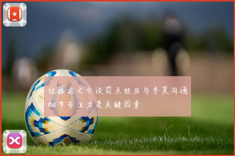 佐藤龙之介谈罚点经历与李昊沟通细节专注力是关键因素