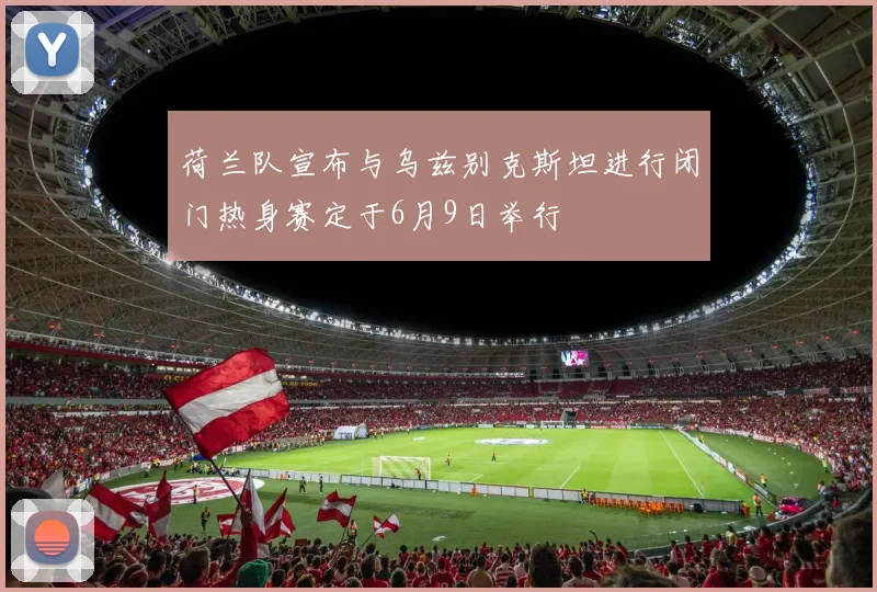 荷兰队宣布与乌兹别克斯坦进行闭门热身赛定于6月9日举行