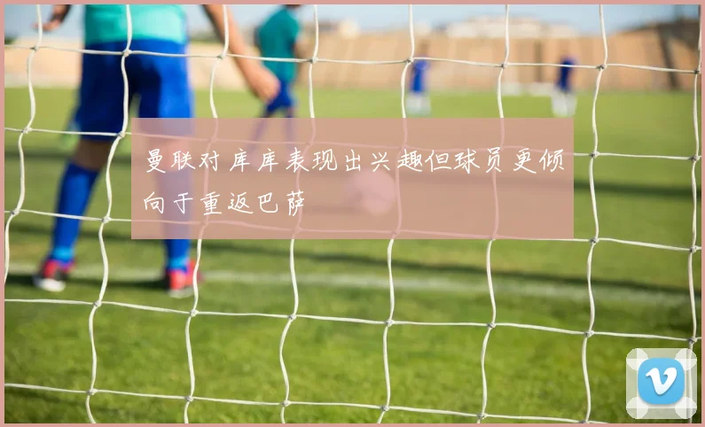 曼联对库库表现出兴趣但球员更倾向于重返巴萨