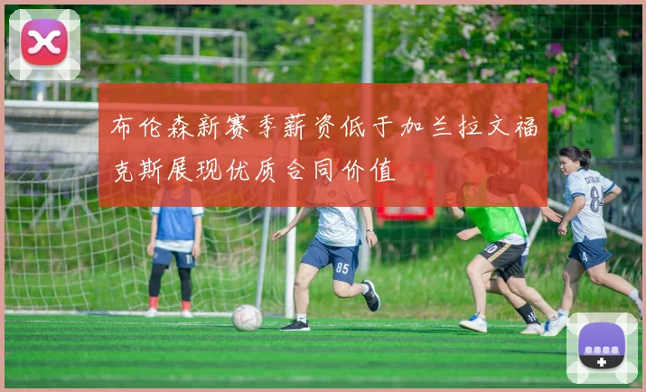 布伦森新赛季薪资低于加兰拉文福克斯展现优质合同价值