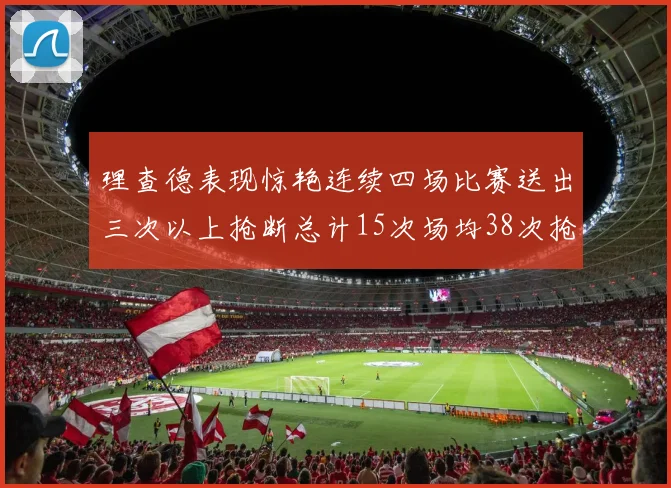 理查德表现惊艳连续四场比赛送出三次以上抢断总计15次场均38次抢断成球队防守利器