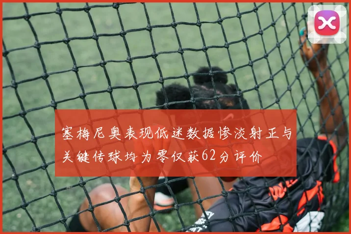塞梅尼奥表现低迷数据惨淡射正与关键传球均为零仅获62分评价