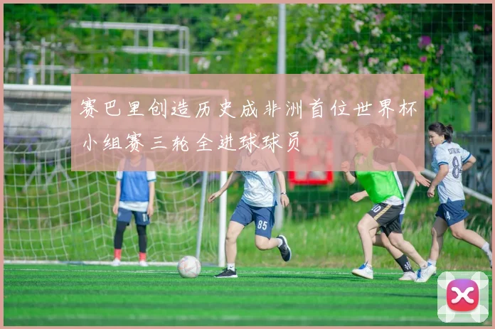 赛巴里创造历史成非洲首位世界杯小组赛三轮全进球球员