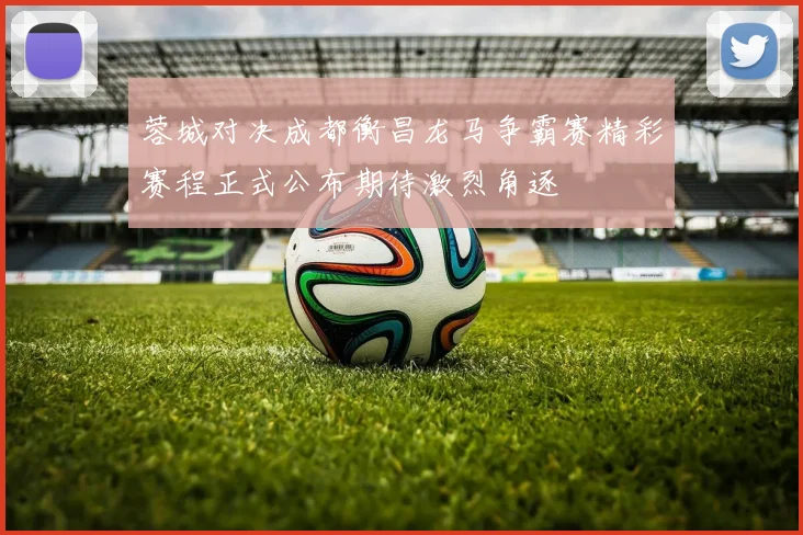 蓉城对决成都衡昌龙马争霸赛精彩赛程正式公布期待激烈角逐