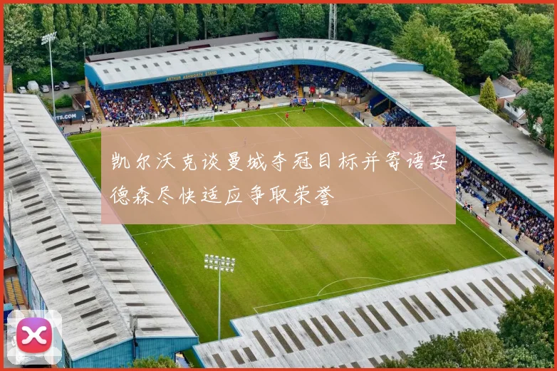 凯尔沃克谈曼城夺冠目标并寄语安德森尽快适应争取荣誉