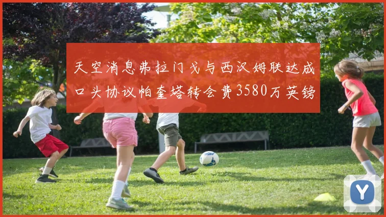 天空消息弗拉门戈与西汉姆联达成口头协议帕奎塔转会费3580万英镑