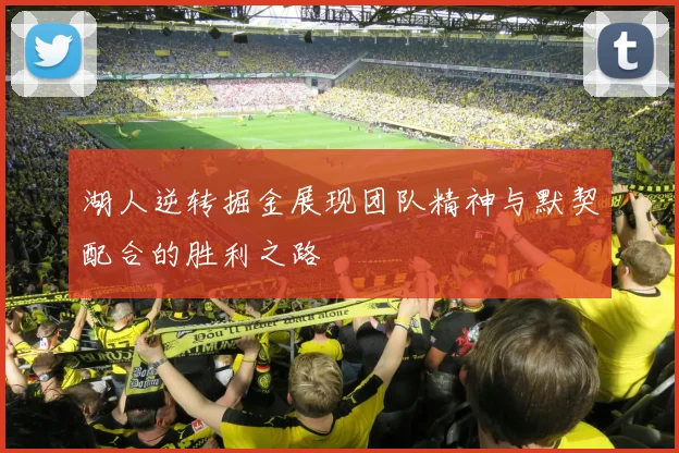 湖人逆转掘金展现团队精神与默契配合的胜利之路