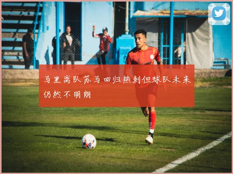 马里离队苏马回归热刺但球队未来仍然不明朗