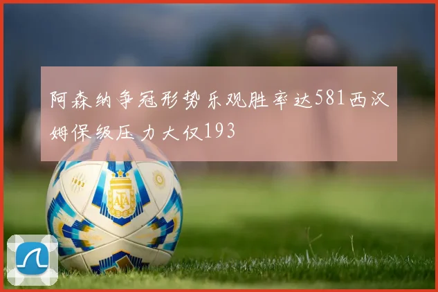 阿森纳争冠形势乐观胜率达581西汉姆保级压力大仅193