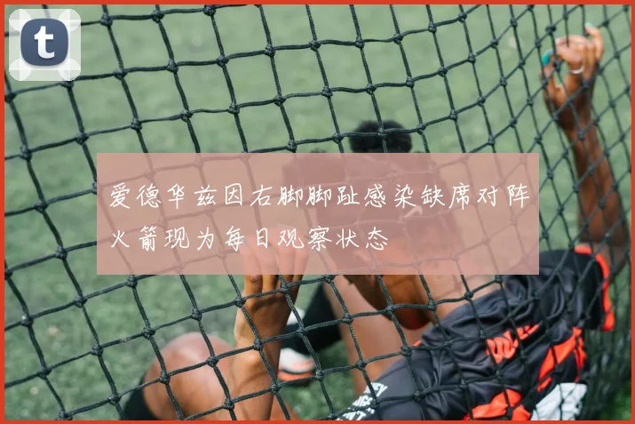 爱德华兹因右脚脚趾感染缺席对阵火箭现为每日观察状态