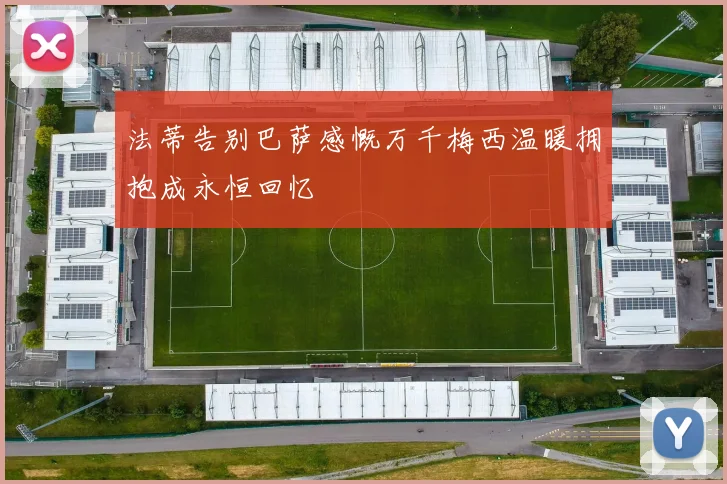 法蒂告别巴萨感慨万千梅西温暖拥抱成永恒回忆