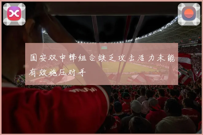国安双中锋组合缺乏攻击活力未能有效施压对手