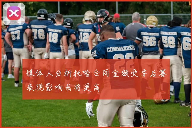 媒体人分析托哈合同金额受季后赛表现影响或将更高
