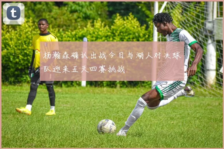杨瀚森确认出战今日与湖人对决球队迎来五天四赛挑战