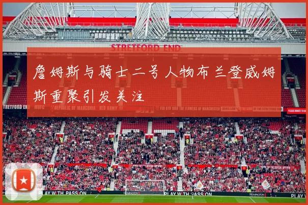 詹姆斯与骑士二号人物布兰登威姆斯重聚引发关注