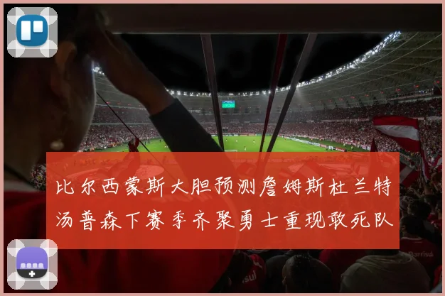 比尔西蒙斯大胆预测詹姆斯杜兰特汤普森下赛季齐聚勇士重现敢死队辉煌