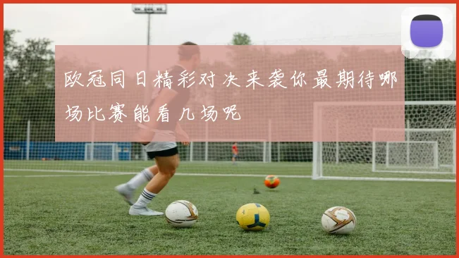 欧冠同日精彩对决来袭你最期待哪场比赛能看几场呢