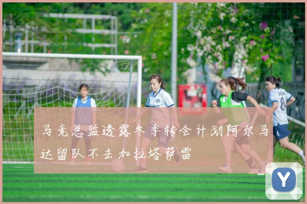 马竞总监透露冬季转会计划阿尔马达留队不去加拉塔萨雷