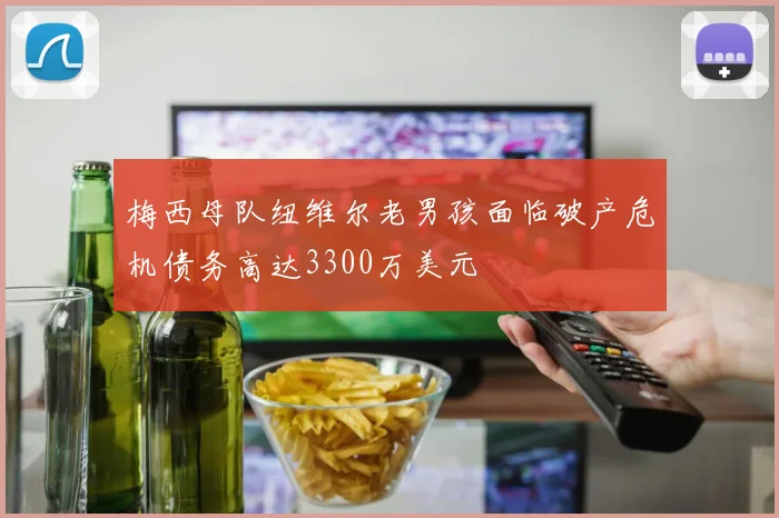 梅西母队纽维尔老男孩面临破产危机债务高达3300万美元